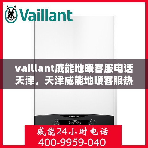 vaillant威能地暖客服电话天津，天津威能地暖客服热线——您的地暖问题解决专家