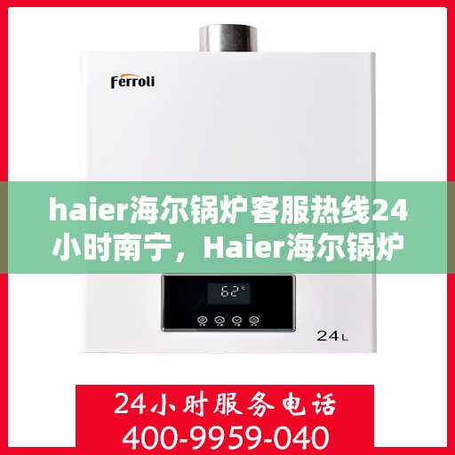 haier海尔锅炉客服热线24小时南宁，Haier海尔锅炉南宁24小时客服热线全面服务，为您解答疑难！