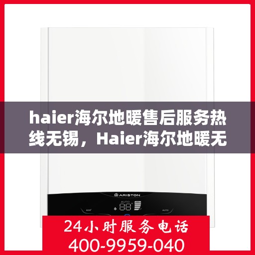 haier海尔地暖售后服务热线无锡，Haier海尔地暖无锡售后服务热线全解析
