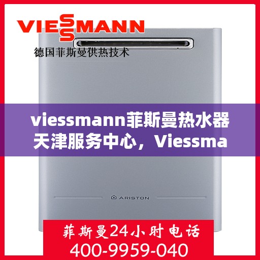 viessmann菲斯曼热水器天津服务中心，Viessmann菲斯曼热水器天津专业服务中心，高效维修与保养，让您畅享温暖洗浴体验