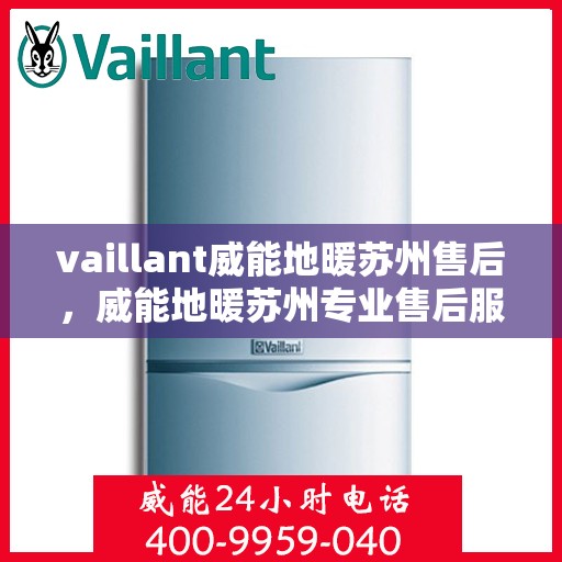 vaillant威能地暖苏州售后，威能地暖苏州专业售后服务，品质保障，温暖无忧