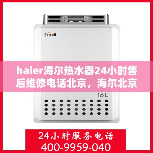 haier海尔热水器24小时售后维修电话北京，海尔北京热水器售后维修电话全天候服务热线