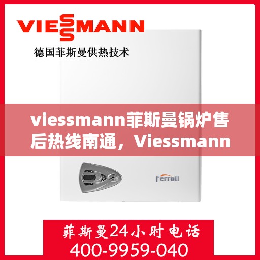 viessmann菲斯曼锅炉售后热线南通，Viessmann菲斯曼锅炉南通售后热线及服务一览