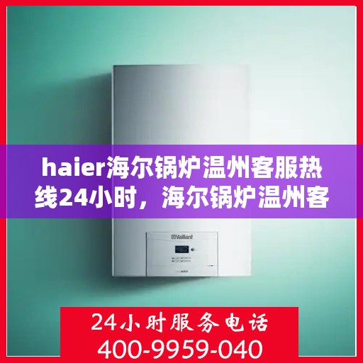 haier海尔锅炉温州客服热线24小时，海尔锅炉温州客服热线全天候服务，温暖不打烊