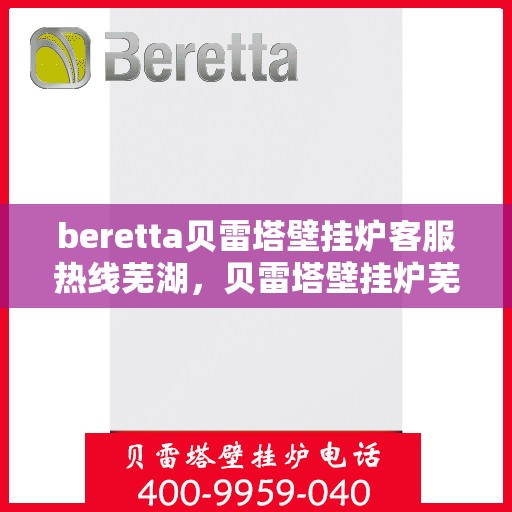 beretta贝雷塔壁挂炉客服热线芜湖，贝雷塔壁挂炉芜湖客服热线全面解析，专业解答您的每一个疑问