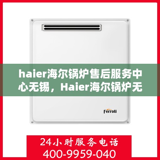 haier海尔锅炉售后服务中心无锡，Haier海尔锅炉无锡售后服务中心，专业维修，贴心服务