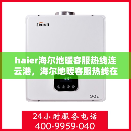 haier海尔地暖客服热线连云港，海尔地暖客服热线在连云港，专业支持与解决方案