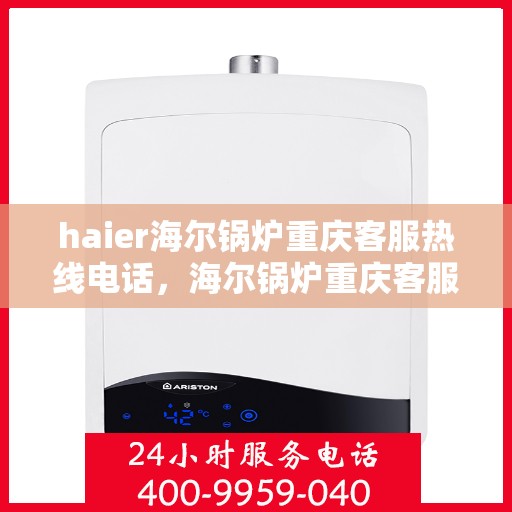 haier海尔锅炉重庆客服热线电话，海尔锅炉重庆客服热线电话——专业售后服务的连接桥梁