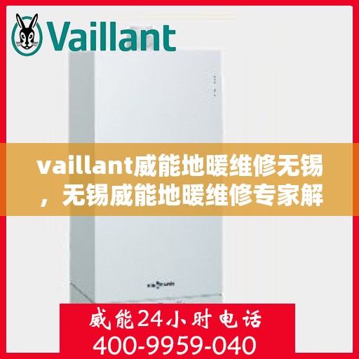 vaillant威能地暖维修无锡，无锡威能地暖维修专家解析，解决您的采暖难题