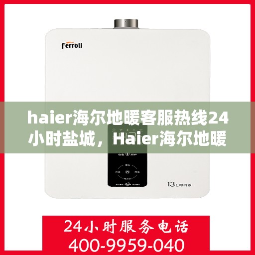 haier海尔地暖客服热线24小时盐城，Haier海尔地暖盐城客服热线全天候服务，温暖无忧