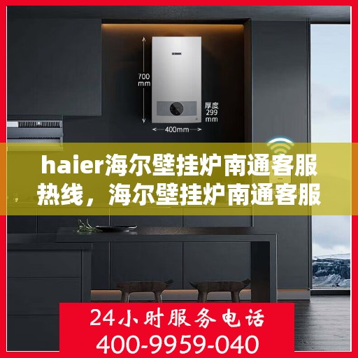 haier海尔壁挂炉南通客服热线，海尔壁挂炉南通客服热线，专业支持与解决方案一站式服务