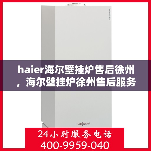 haier海尔壁挂炉售后徐州，海尔壁挂炉徐州售后服务中心，专业维修，贴心服务