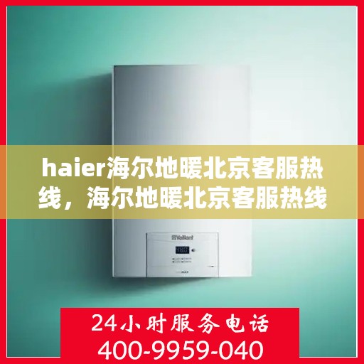 haier海尔地暖北京客服热线，海尔地暖北京客服热线，专业解答与贴心服务