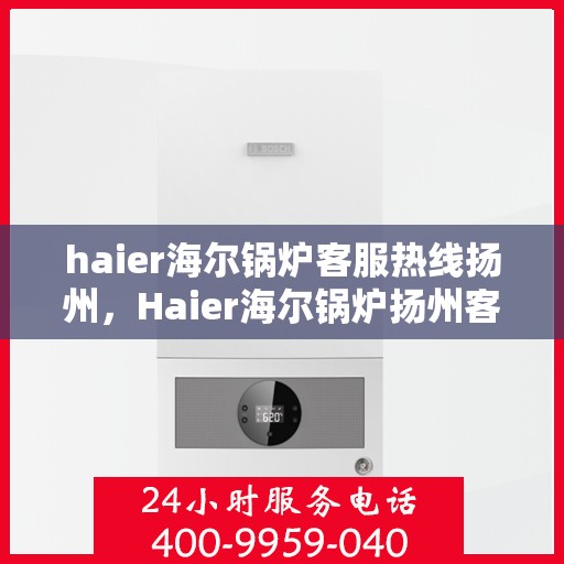haier海尔锅炉客服热线扬州，Haier海尔锅炉扬州客服热线，专业解答，贴心服务