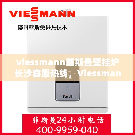 viessmann菲斯曼壁挂炉长沙客服热线，Viessmann菲斯曼壁挂炉长沙客服中心，热线服务，温暖您的冬季