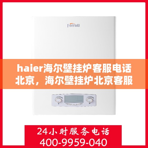 haier海尔壁挂炉客服电话北京，海尔壁挂炉北京客服热线及售后支持