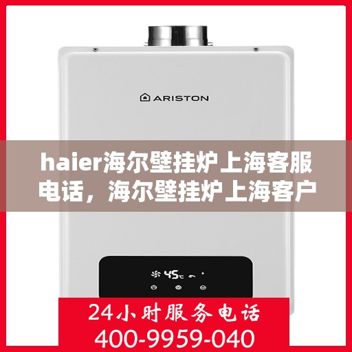 haier海尔壁挂炉上海客服电话，海尔壁挂炉上海客户服务热线及咨询指南