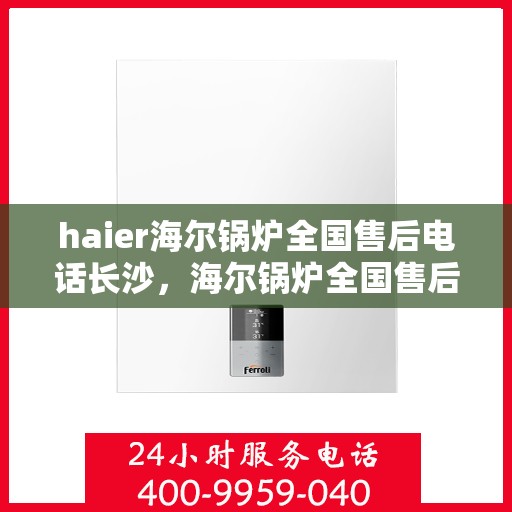 haier海尔锅炉全国售后电话长沙，海尔锅炉全国售后热线在长沙，专业维修与贴心服务