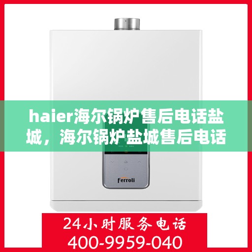 haier海尔锅炉售后电话盐城，海尔锅炉盐城售后电话及维修服务指南
