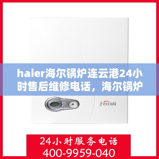 haier海尔锅炉连云港24小时售后维修电话，海尔锅炉连云港全天候售后维修热线，专业快速响应您的需求