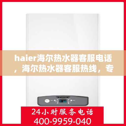 haier海尔热水器客服电话，海尔热水器客服热线，专业解答与售后支持