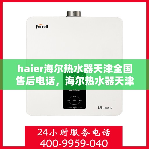 haier海尔热水器天津全国售后电话，海尔热水器天津售后服务中心联系方式及维修服务指南