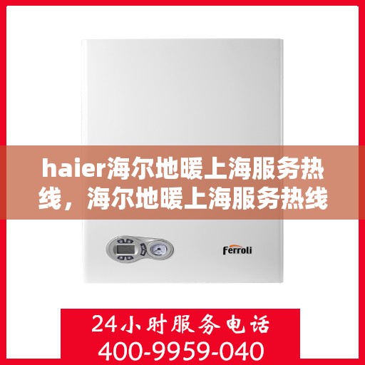 haier海尔地暖上海服务热线，海尔地暖上海服务热线，专业、高效的家庭温暖解决方案