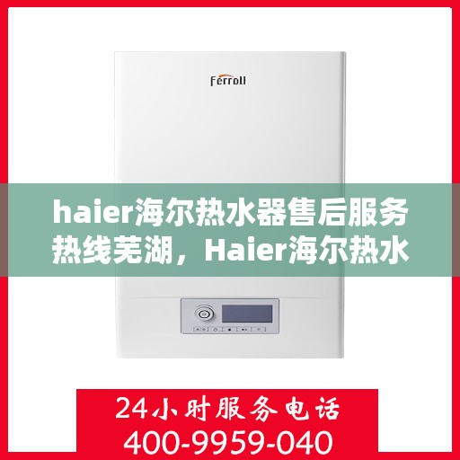 haier海尔热水器售后服务热线芜湖，Haier海尔热水器芜湖售后服务热线全攻略