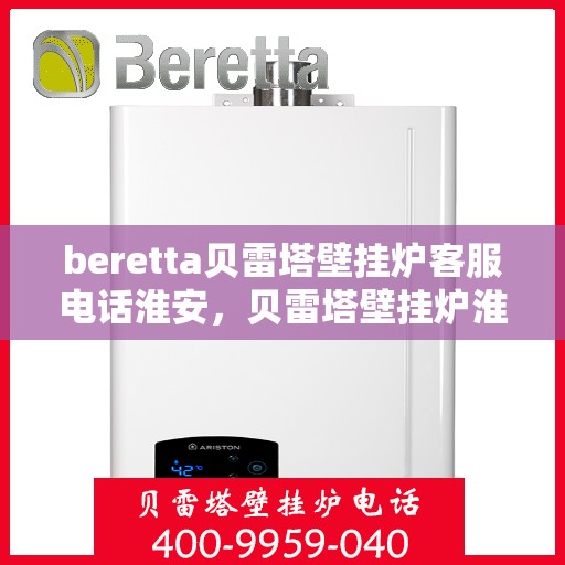 beretta贝雷塔壁挂炉客服电话淮安，贝雷塔壁挂炉淮安客服热线及售后支持指南