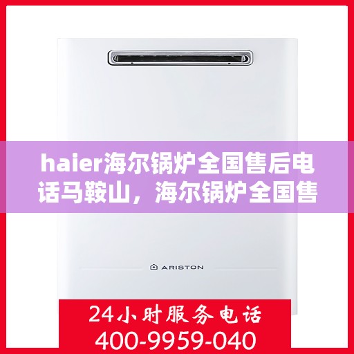 haier海尔锅炉全国售后电话马鞍山，海尔锅炉全国售后电话在马鞍山，专业维修与咨询热线