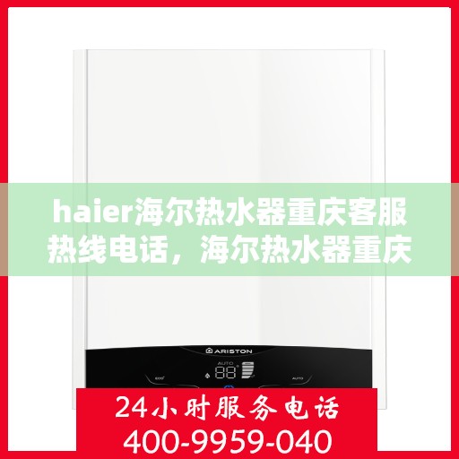 haier海尔热水器重庆客服热线电话，海尔热水器重庆客服热线电话及售后服务解析