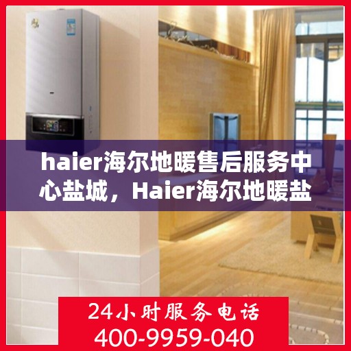 haier海尔地暖售后服务中心盐城，Haier海尔地暖盐城售后服务中心，专业维修，温暖您的生活