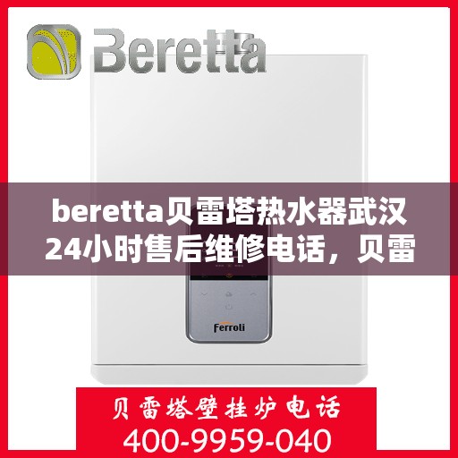 beretta贝雷塔热水器武汉24小时售后维修电话，贝雷塔热水器武汉售后维修热线，全天候专业维修服务团队为您排忧解难！