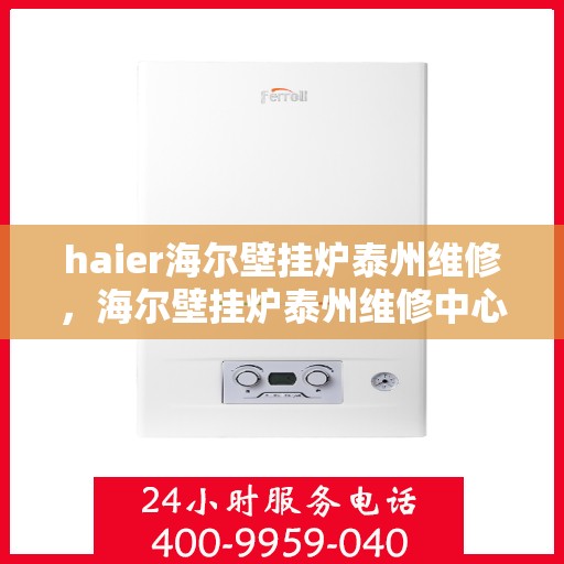 haier海尔壁挂炉泰州维修，海尔壁挂炉泰州维修中心专业服务解析