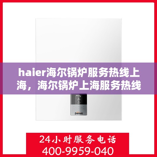 haier海尔锅炉服务热线上海，海尔锅炉上海服务热线——专业售后，温暖您的生活