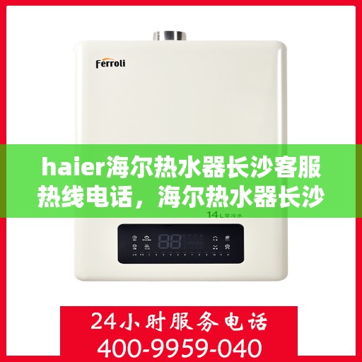 haier海尔热水器长沙客服热线电话，海尔热水器长沙客服热线电话及售后服务指南