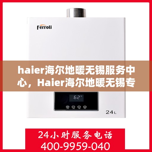 haier海尔地暖无锡服务中心，Haier海尔地暖无锡专业服务中心，品质服务的温暖之选