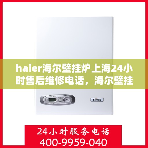 haier海尔壁挂炉上海24小时售后维修电话，海尔壁挂炉上海全天候售后维修服务热线公布，专业快速响应！