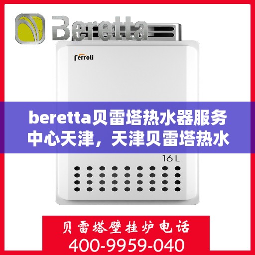 beretta贝雷塔热水器服务中心天津，天津贝雷塔热水器服务中心，专业维修与保养贝雷塔热水器