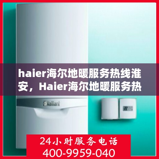 haier海尔地暖服务热线淮安，Haier海尔地暖服务热线在淮安，专业、高效的供暖解决方案