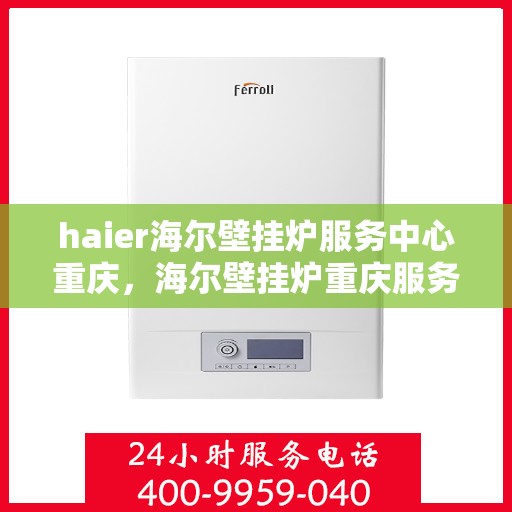 haier海尔壁挂炉服务中心重庆，海尔壁挂炉重庆服务中心，专业维修与暖心服务