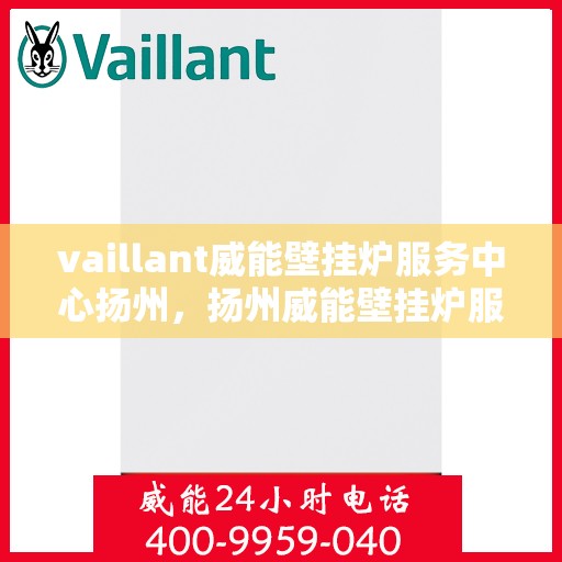 vaillant威能壁挂炉服务中心扬州，扬州威能壁挂炉服务中心，专业维修与保养一站解决