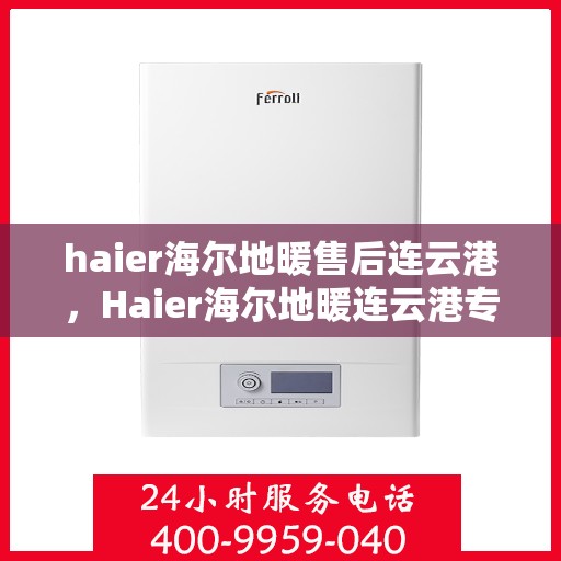 haier海尔地暖售后连云港，Haier海尔地暖连云港专业售后服务