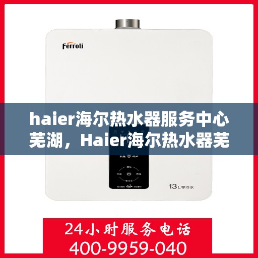 haier海尔热水器服务中心芜湖，Haier海尔热水器芜湖专业服务中心，品质服务的温暖之选