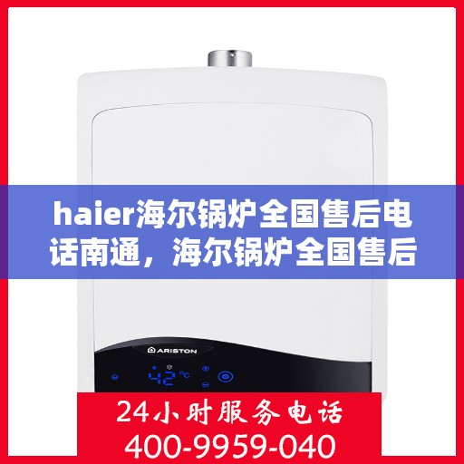 haier海尔锅炉全国售后电话南通，海尔锅炉全国售后电话在南通，专业售后，贴心服务