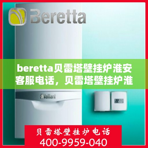 beretta贝雷塔壁挂炉淮安客服电话，贝雷塔壁挂炉淮安客服热线及售后支持指南