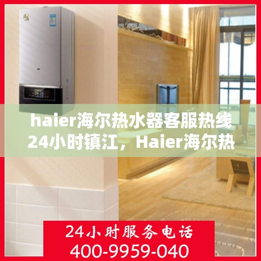 haier海尔热水器客服热线24小时镇江，Haier海尔热水器镇江24小时客服热线，全天候温暖服务