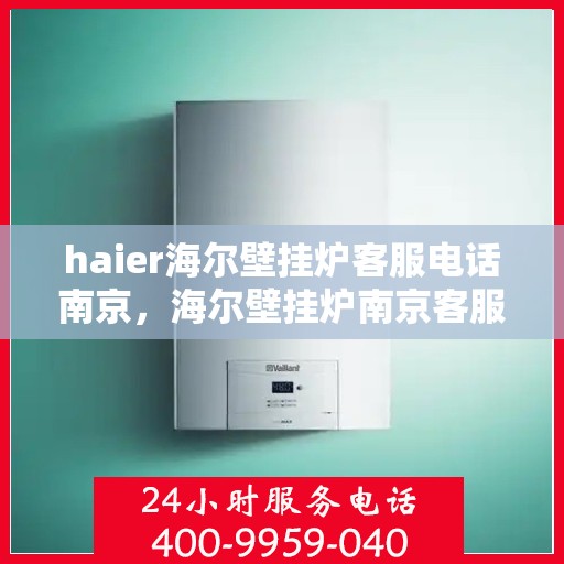 haier海尔壁挂炉客服电话南京，海尔壁挂炉南京客服专线及售后支持
