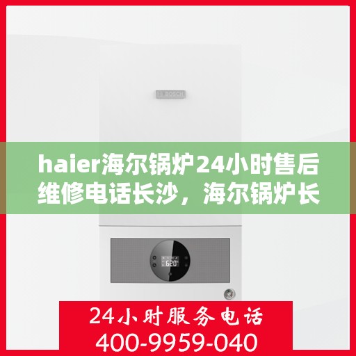 haier海尔锅炉24小时售后维修电话长沙，海尔锅炉长沙售后维修电话全天候服务，专业解决锅炉问题