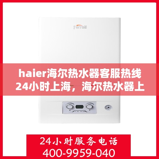 haier海尔热水器客服热线24小时上海，海尔热水器上海客服热线全天候服务支持